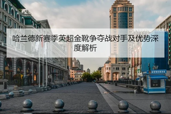 哈兰德新赛季英超金靴争夺战对手及优势深度解析